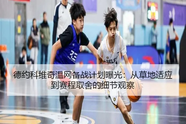 德约科维奇温网备战计划曝光：从草地适应到赛程取舍的细节观察