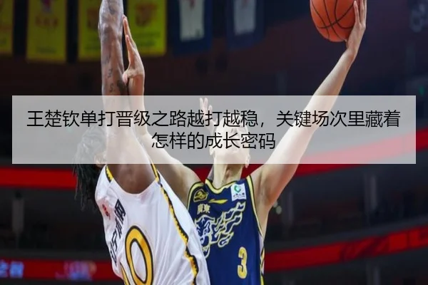 王楚钦单打晋级之路越打越稳，关键场次里藏着怎样的成长密码