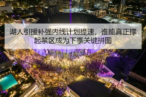 湖人引援补强内线计划提速，谁能真正撑起禁区成为下季关键拼图